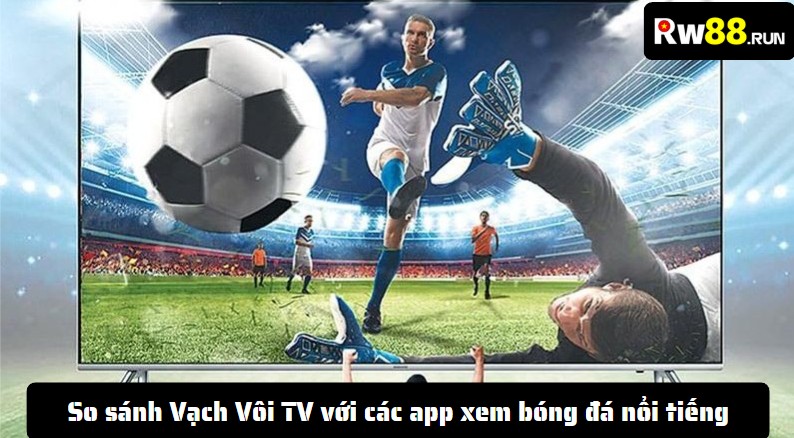 So sánh Vạch Vôi TV với các app xem bóng đá nổi tiếng